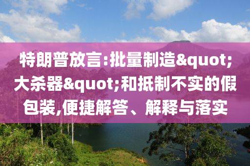 特朗普放言:批量制造"大殺器"和抵制不實的假包裝,便捷解答、解釋與落實
