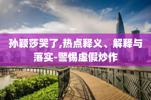 孫穎莎哭了,熱點釋義、解釋與落實-警惕虛假炒作