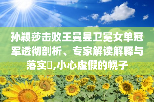 孫穎莎擊敗王曼昱衛(wèi)冕女單冠軍透徹剖析、專家解讀解釋與落實(shí)?,小心虛假的幌子