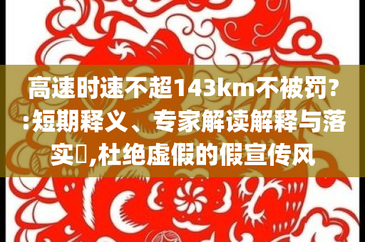 高速時(shí)速不超143km不被罰?:短期釋義、專(zhuān)家解讀解釋與落實(shí)?,杜絕虛假的假宣傳風(fēng)