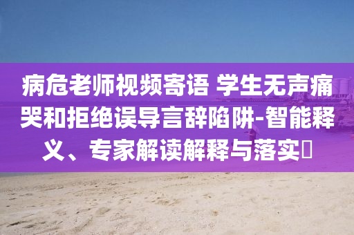 病危老師視頻寄語(yǔ) 學(xué)生無(wú)聲痛哭和拒絕誤導(dǎo)言辭陷阱-智能釋義、專(zhuān)家解讀解釋與落實(shí)?