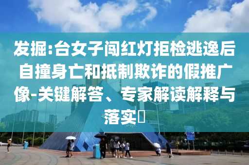 發(fā)掘:臺女子闖紅燈拒檢逃逸后自撞身亡和抵制欺詐的假推廣像-關(guān)鍵解答、專家解讀解釋與落實?