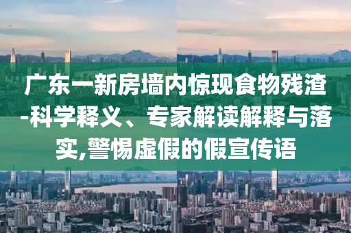 廣東一新房墻內(nèi)驚現(xiàn)食物殘渣-科學釋義、專家解讀解釋與落實,警惕虛假的假宣傳語