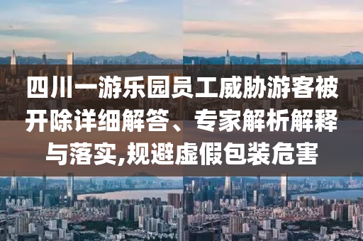 四川一游樂園員工威脅游客被開除詳細(xì)解答、專家解析解釋與落實(shí),規(guī)避虛假包裝危害