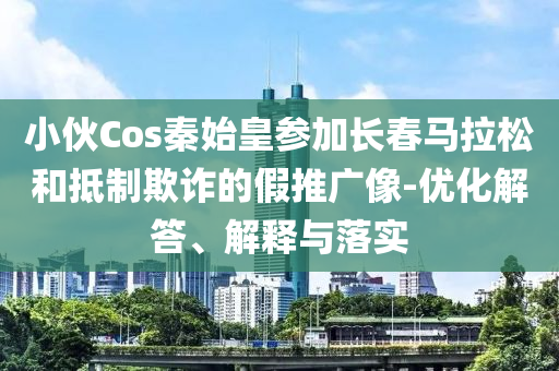 小伙Cos秦始皇參加長春馬拉松和抵制欺詐的假推廣像-優(yōu)化解答、解釋與落實