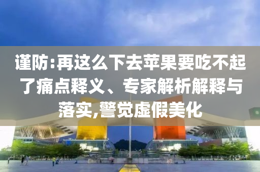 謹(jǐn)防:再這么下去蘋果要吃不起了痛點(diǎn)釋義、專家解析解釋與落實(shí),警覺虛假美化