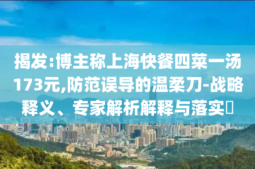 揭發(fā):博主稱上?？觳退牟艘粶?73元,防范誤導(dǎo)的溫柔刀-戰(zhàn)略釋義、專家解析解釋與落實(shí)?
