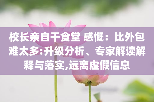 校長親自干食堂 感慨：比外包難太多:升級分析、專家解讀解釋與落實,遠離虛假信息