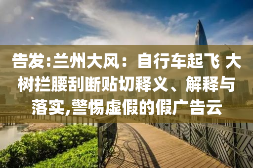 告發(fā):蘭州大風(fēng)：自行車(chē)起飛 大樹(shù)攔腰刮斷貼切釋義、解釋與落實(shí),警惕虛假的假?gòu)V告云
