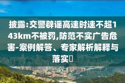 披露:交警辟謠高速時(shí)速不超143km不被罰,防范不實(shí)廣告危害-案例解答、專(zhuān)家解析解釋與落實(shí)?