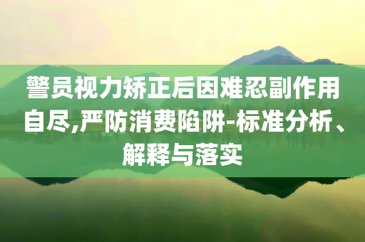 警員視力矯正后因難忍副作用自盡,嚴(yán)防消費(fèi)陷阱-標(biāo)準(zhǔn)分析、解釋與落實(shí)