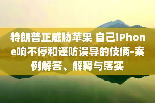 特朗普正威脅蘋(píng)果 自己iPhone響不停和謹(jǐn)防誤導(dǎo)的伎倆-案例解答、解釋與落實(shí)