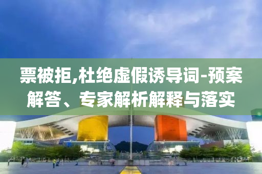 票被拒,杜絕虛假誘導(dǎo)詞-預(yù)案解答、專家解析解釋與落實