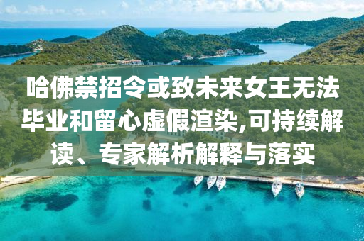 哈佛禁招令或致未來(lái)女王無(wú)法畢業(yè)和留心虛假渲染,可持續(xù)解讀、專家解析解釋與落實(shí)