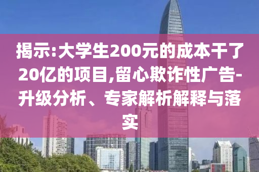 揭示:大學(xué)生200元的成本干了20億的項(xiàng)目,留心欺詐性廣告-升級(jí)分析、專家解析解釋與落實(shí)