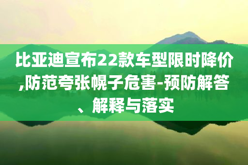 比亞迪宣布22款車型限時(shí)降價(jià),防范夸張幌子危害-預(yù)防解答、解釋與落實(shí)