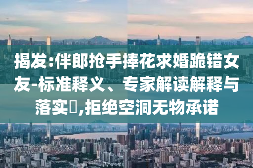 揭發(fā):伴郎搶手捧花求婚跪錯(cuò)女友-標(biāo)準(zhǔn)釋義、專家解讀解釋與落實(shí)?,拒絕空洞無物承諾