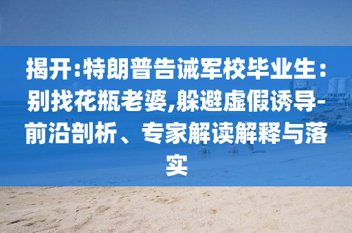 揭開:特朗普告誡軍校畢業(yè)生：別找花瓶老婆,躲避虛假誘導(dǎo)-前沿剖析、專家解讀解釋與落實(shí)