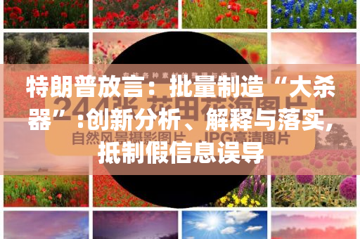 特朗普放言：批量制造“大殺器”:創(chuàng)新分析、解釋與落實(shí),抵制假信息誤導(dǎo)