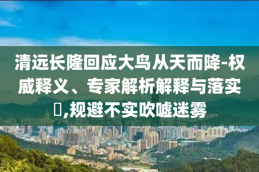 清遠(yuǎn)長(zhǎng)隆回應(yīng)大鳥(niǎo)從天而降-權(quán)威釋義、專(zhuān)家解析解釋與落實(shí)?,規(guī)避不實(shí)吹噓迷霧