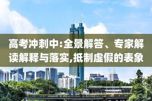 高考沖刺中:全景解答、專家解讀解釋與落實,抵制虛假的表象