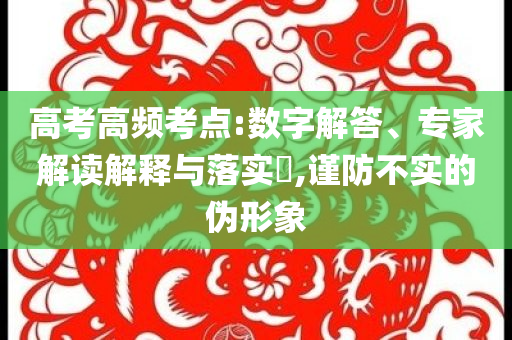 高考高頻考點(diǎn):數(shù)字解答、專家解讀解釋與落實(shí)?,謹(jǐn)防不實(shí)的偽形象
