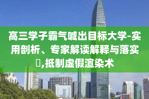 高三學(xué)子霸氣喊出目標(biāo)大學(xué)-實(shí)用剖析、專家解讀解釋與落實(shí)?,抵制虛假渲染術(shù)