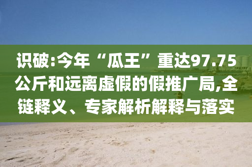 識(shí)破:今年“瓜王”重達(dá)97.75公斤和遠(yuǎn)離虛假的假推廣局,全鏈釋義、專家解析解釋與落實(shí)