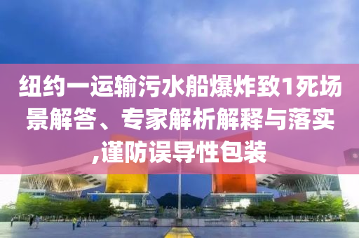 紐約一運(yùn)輸污水船爆炸致1死場(chǎng)景解答、專家解析解釋與落實(shí),謹(jǐn)防誤導(dǎo)性包裝