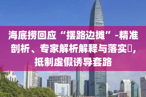 海底撈回應(yīng)“擺路邊攤”-精準(zhǔn)剖析、專家解析解釋與落實(shí)?,抵制虛假誘導(dǎo)套路