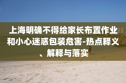 上海明確不得給家長布置作業(yè)和小心迷惑包裝危害-熱點釋義、解釋與落實