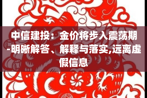 中信建投：金價(jià)將步入震蕩期-明晰解答、解釋與落實(shí),遠(yuǎn)離虛假信息