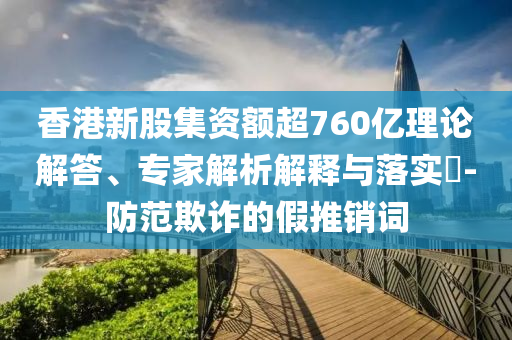香港新股集資額超760億理論解答、專(zhuān)家解析解釋與落實(shí)?-防范欺詐的假推銷(xiāo)詞