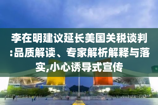 李在明建議延長(zhǎng)美國(guó)關(guān)稅談判:品質(zhì)解讀、專(zhuān)家解析解釋與落實(shí),小心誘導(dǎo)式宣傳