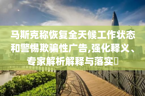 馬斯克稱(chēng)恢復(fù)全天候工作狀態(tài)和警惕欺騙性廣告,強(qiáng)化釋義、專(zhuān)家解析解釋與落實(shí)?