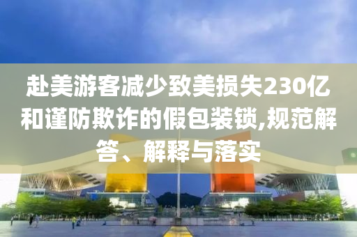 赴美游客減少致美損失230億和謹(jǐn)防欺詐的假包裝鎖,規(guī)范解答、解釋與落實(shí)