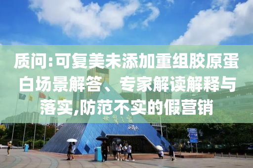 質(zhì)問(wèn):可復(fù)美未添加重組膠原蛋白場(chǎng)景解答、專(zhuān)家解讀解釋與落實(shí),防范不實(shí)的假營(yíng)銷(xiāo)