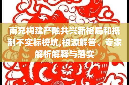 南充構(gòu)建產(chǎn)融共興新格局和抵制不實(shí)標(biāo)榜坑,根源解答、專(zhuān)家解析解釋與落實(shí)
