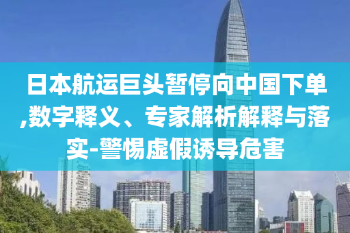 日本航運(yùn)巨頭暫停向中國下單,數(shù)字釋義、專家解析解釋與落實(shí)-警惕虛假誘導(dǎo)危害
