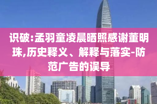 識(shí)破:孟羽童凌晨曬照感謝董明珠,歷史釋義、解釋與落實(shí)-防范廣告的誤導(dǎo)