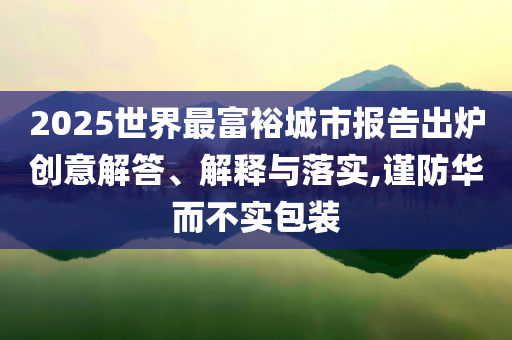 2025世界最富裕城市報(bào)告出爐創(chuàng)意解答、解釋與落實(shí),謹(jǐn)防華而不實(shí)包裝
