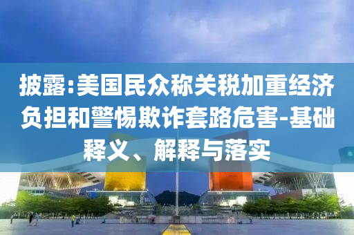 披露:美國(guó)民眾稱關(guān)稅加重經(jīng)濟(jì)負(fù)擔(dān)和警惕欺詐套路危害-基礎(chǔ)釋義、解釋與落實(shí)