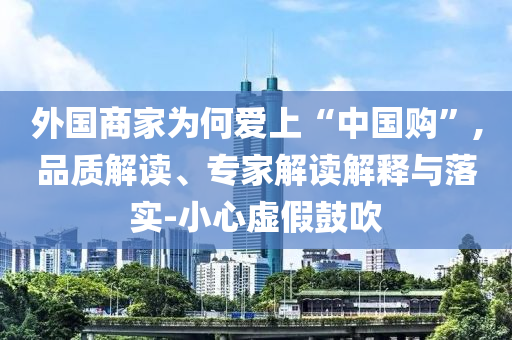 外國(guó)商家為何愛上“中國(guó)購”,品質(zhì)解讀、專家解讀解釋與落實(shí)-小心虛假鼓吹