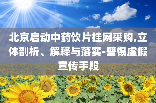 北京啟動中藥飲片掛網(wǎng)采購,立體剖析、解釋與落實-警惕虛假宣傳手段