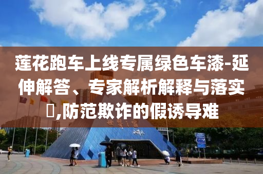 蓮花跑車上線專屬綠色車漆-延伸解答、專家解析解釋與落實(shí)?,防范欺詐的假誘導(dǎo)難