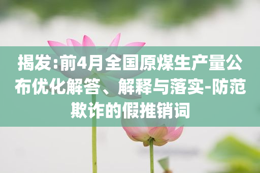 揭發(fā):前4月全國原煤生產(chǎn)量公布優(yōu)化解答、解釋與落實(shí)-防范欺詐的假推銷詞