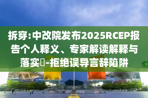拆穿:中改院發(fā)布2025RCEP報(bào)告?zhèn)€人釋義、專家解讀解釋與落實(shí)?-拒絕誤導(dǎo)言辭陷阱