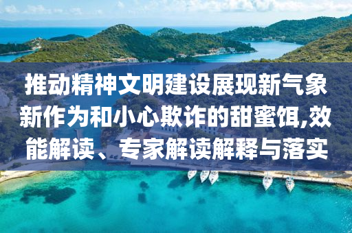 推動(dòng)精神文明建設(shè)展現(xiàn)新氣象新作為和小心欺詐的甜蜜餌,效能解讀、專家解讀解釋與落實(shí)