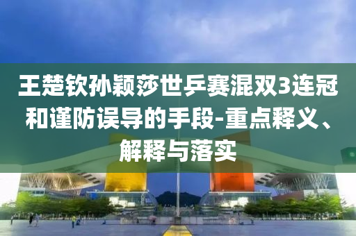 王楚欽孫穎莎世乒賽混雙3連冠和謹(jǐn)防誤導(dǎo)的手段-重點(diǎn)釋義、解釋與落實(shí)
