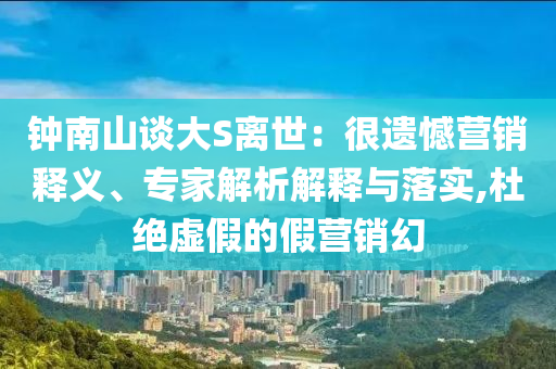 鐘南山談大S離世：很遺憾營(yíng)銷(xiāo)釋義、專家解析解釋與落實(shí),杜絕虛假的假營(yíng)銷(xiāo)幻
